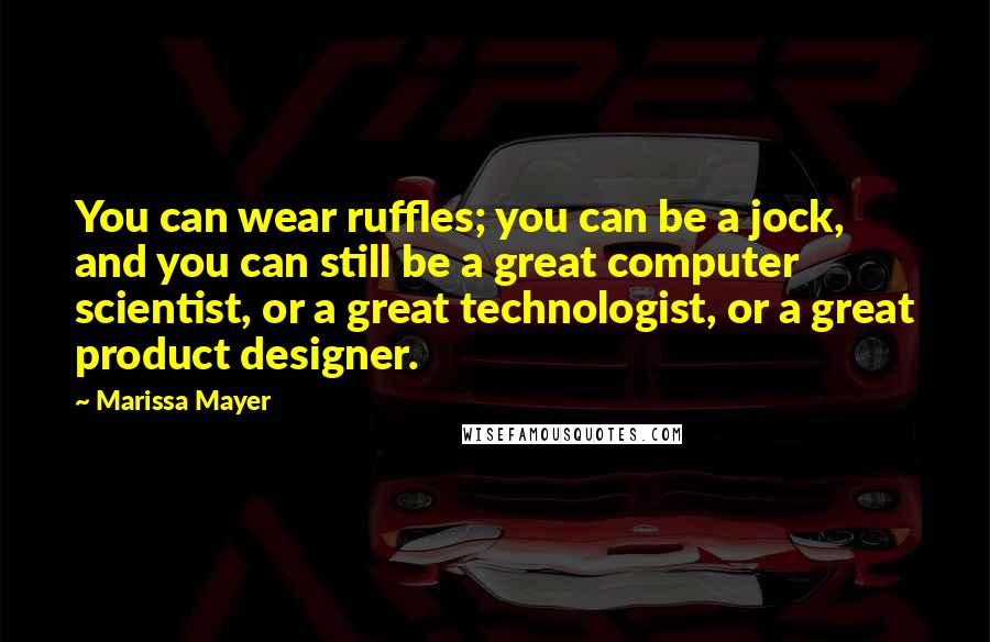 Marissa Mayer quotes: You can wear ruffles; you can be a jock, and you can still be a great computer scientist, or a great technologist, or a great product designer.