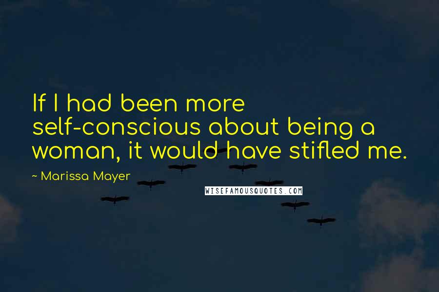 Marissa Mayer quotes: If I had been more self-conscious about being a woman, it would have stifled me.