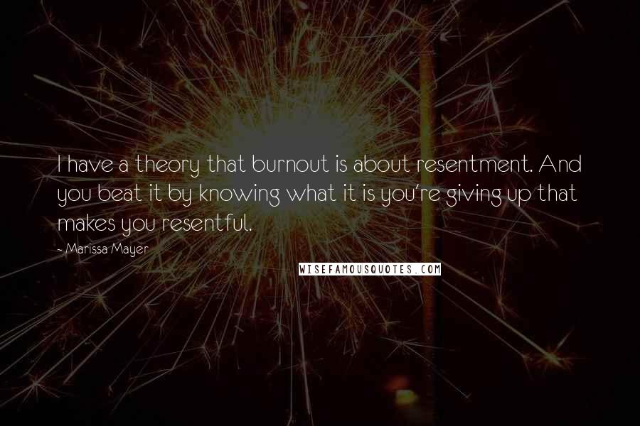 Marissa Mayer quotes: I have a theory that burnout is about resentment. And you beat it by knowing what it is you're giving up that makes you resentful.