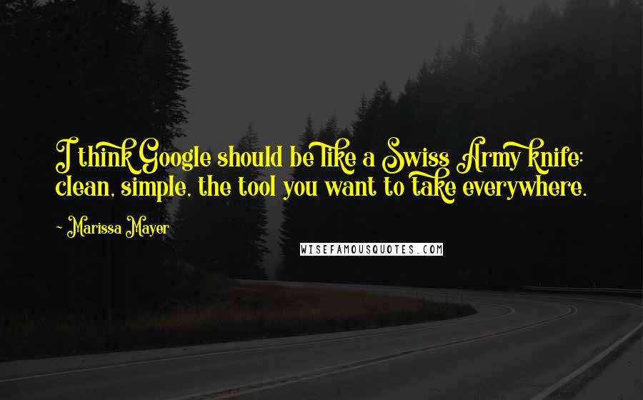 Marissa Mayer quotes: I think Google should be like a Swiss Army knife: clean, simple, the tool you want to take everywhere.