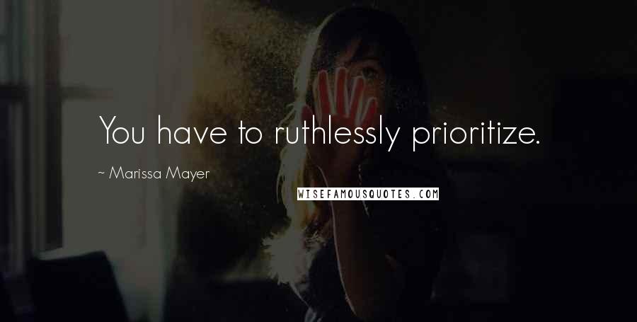 Marissa Mayer quotes: You have to ruthlessly prioritize.