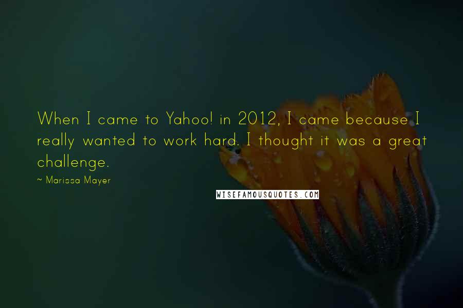 Marissa Mayer quotes: When I came to Yahoo! in 2012, I came because I really wanted to work hard. I thought it was a great challenge. Marissa Mayer quotes: When I came to Yahoo! in 2012, I came because I really wanted to work hard. I thought it was a great challenge.