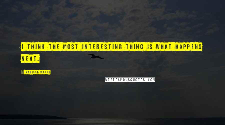 Marissa Mayer quotes: I think the most interesting thing is what happens next.