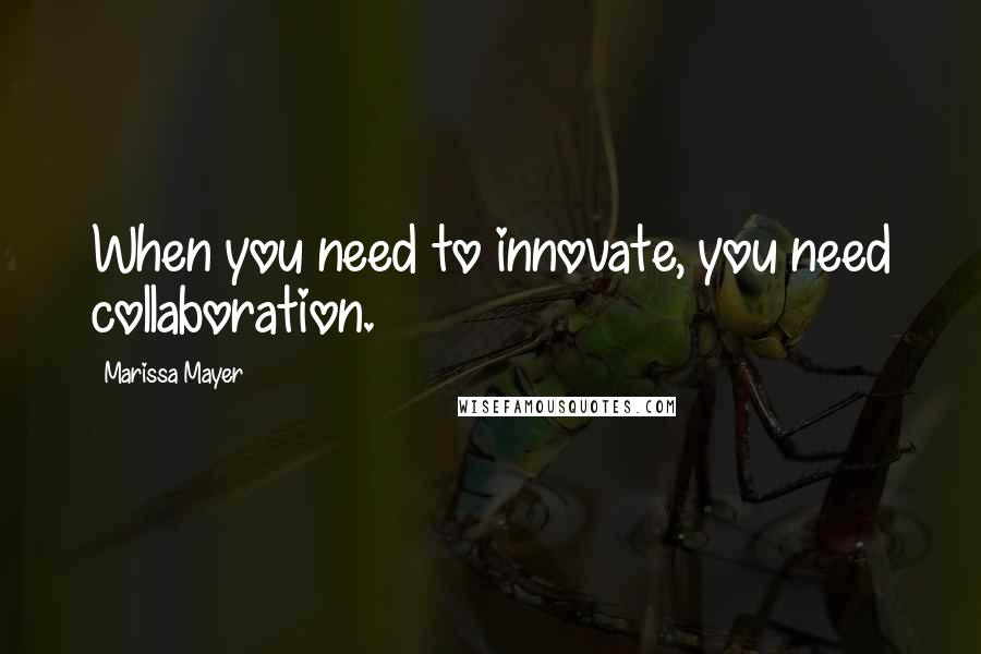 Marissa Mayer quotes: When you need to innovate, you need collaboration.