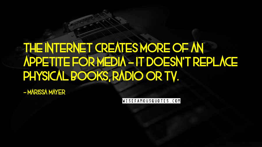 Marissa Mayer quotes: The internet creates more of an appetite for media - it doesn't replace physical books, radio or TV.