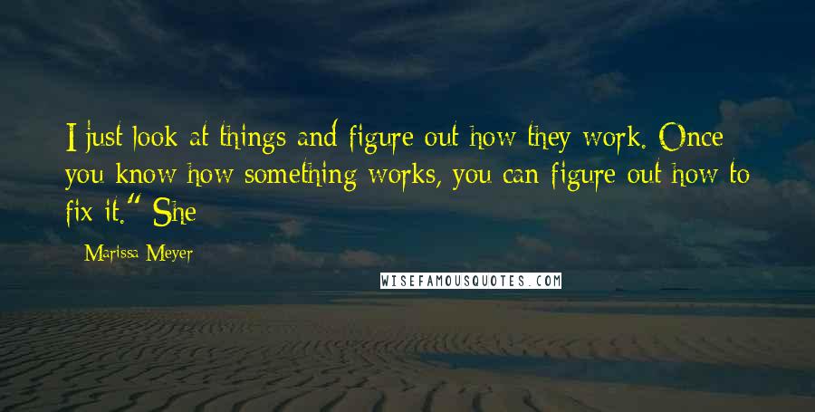 Marissa Meyer quotes: I just look at things and figure out how they work. Once you know how something works, you can figure out how to fix it." She Marissa Meyer quotes: I just look at things and figure out how they work. Once you know how something works, you can figure out how to fix it." She