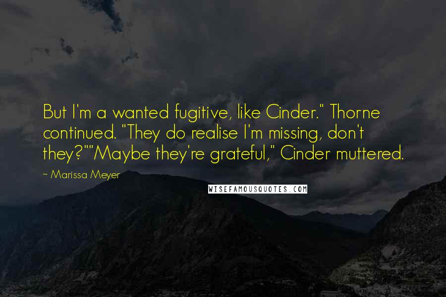 Marissa Meyer quotes: But I'm a wanted fugitive, like Cinder." Thorne continued. "They do realise I'm missing, don't they?""Maybe they're grateful," Cinder muttered. Marissa Meyer quotes: But I'm a wanted fugitive, like Cinder." Thorne continued. "They do realise I'm missing, don't they?""Maybe they're grateful," Cinder muttered.