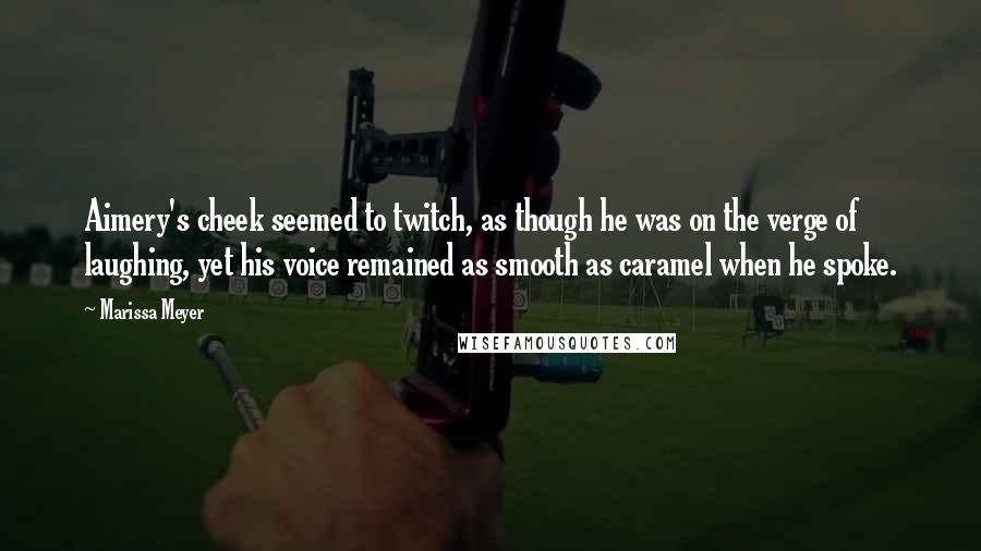 Marissa Meyer quotes: Aimery's cheek seemed to twitch, as though he was on the verge of laughing, yet his voice remained as smooth as caramel when he spoke. Marissa Meyer quotes: Aimery's cheek seemed to twitch, as though he was on the verge of laughing, yet his voice remained as smooth as caramel when he spoke.