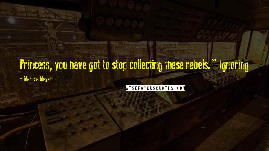 Marissa Meyer quotes: Princess, you have got to stop collecting these rebels." Ignoring