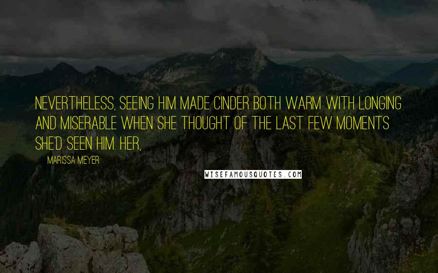 Marissa Meyer quotes: Nevertheless, seeing him made Cinder both warm with longing and miserable when she thought of the last few moments she'd seen him. Her, Marissa Meyer quotes: Nevertheless, seeing him made Cinder both warm with longing and miserable when she thought of the last few moments she'd seen him. Her,