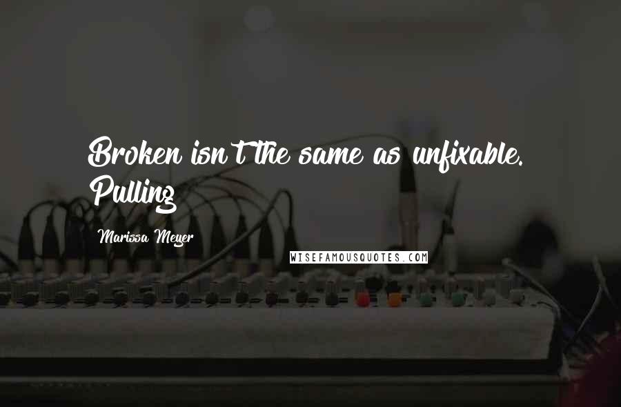 Marissa Meyer quotes: Broken isn't the same as unfixable." Pulling