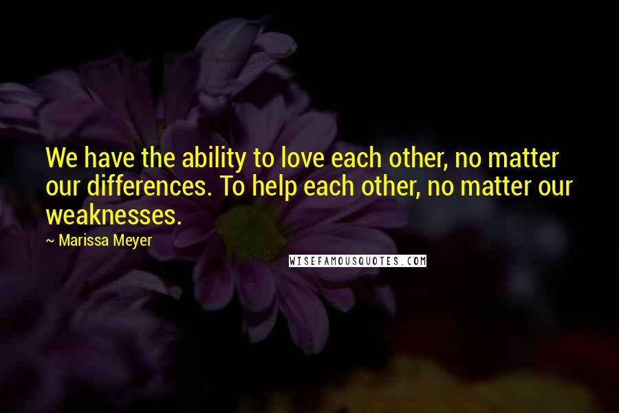 Marissa Meyer quotes: We have the ability to love each other, no matter our differences. To help each other, no matter our weaknesses. Marissa Meyer quotes: We have the ability to love each other, no matter our differences. To help each other, no matter our weaknesses.