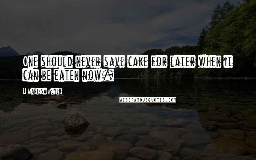 Marissa Meyer quotes: One should never save cake for later when it can be eaten now.