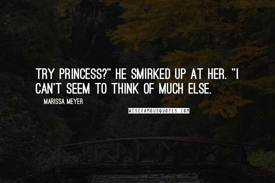 Marissa Meyer quotes: Try princess?" He smirked up at her. "I can't seem to think of much else.