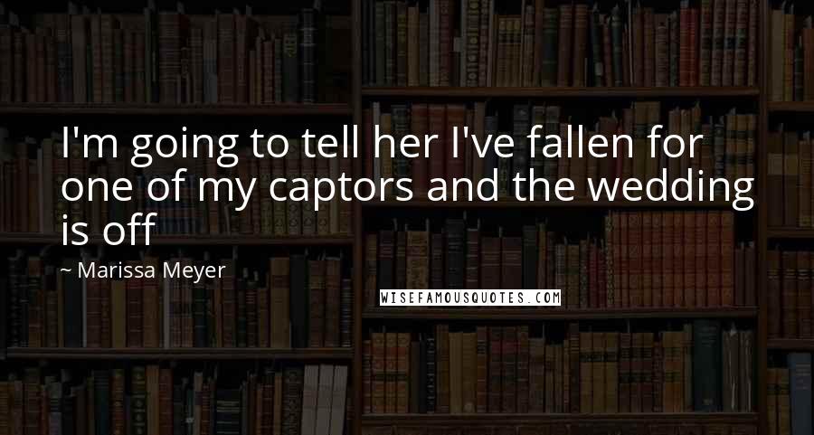 Marissa Meyer quotes: I'm going to tell her I've fallen for one of my captors and the wedding is off