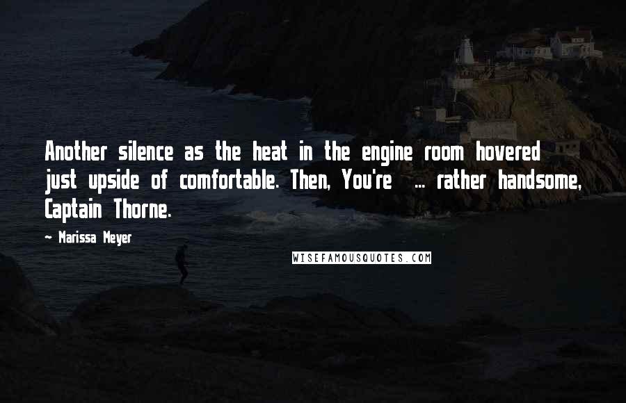 Marissa Meyer quotes: Another silence as the heat in the engine room hovered just upside of comfortable. Then, You're ... rather handsome, Captain Thorne. Marissa Meyer quotes: Another silence as the heat in the engine room hovered just upside of comfortable. Then, You're ... rather handsome, Captain Thorne.