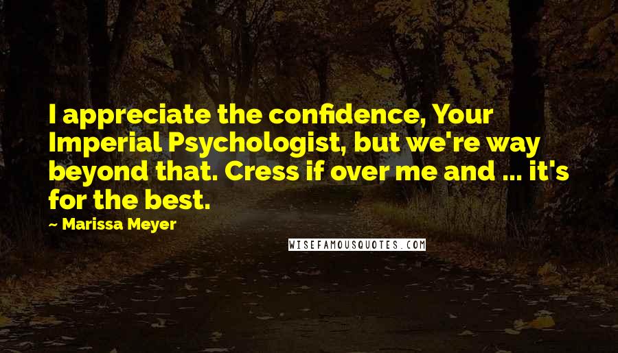 Marissa Meyer quotes: I appreciate the confidence, Your Imperial Psychologist, but we're way beyond that. Cress if over me and ... it's for the best. Marissa Meyer quotes: I appreciate the confidence, Your Imperial Psychologist, but we're way beyond that. Cress if over me and ... it's for the best.