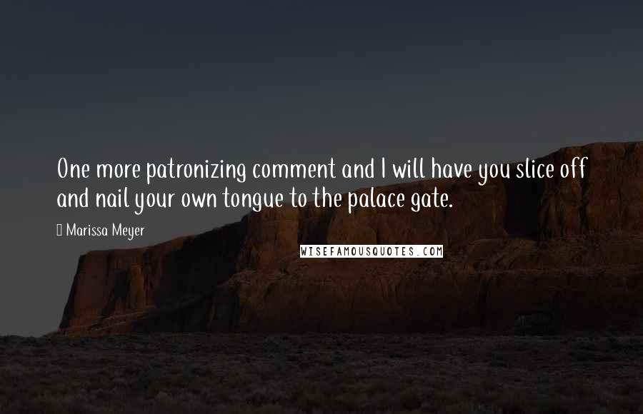 Marissa Meyer quotes: One more patronizing comment and I will have you slice off and nail your own tongue to the palace gate. Marissa Meyer quotes: One more patronizing comment and I will have you slice off and nail your own tongue to the palace gate.