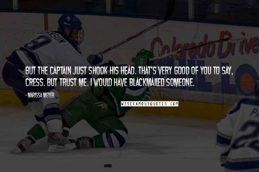 Marissa Meyer quotes: But the captain just shook his head. That's very good of you to say, Cress. But trust me. I would have blackmailed someone.