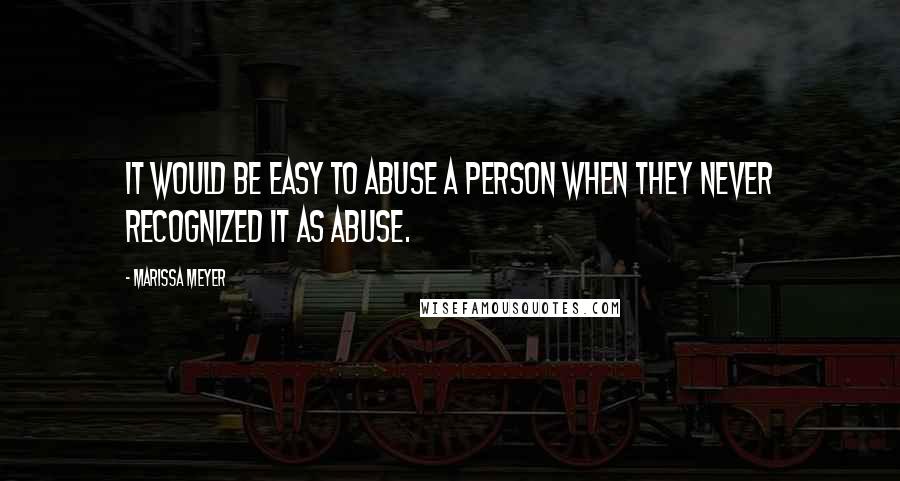 Marissa Meyer quotes: It would be easy to abuse a person when they never recognized it as abuse.