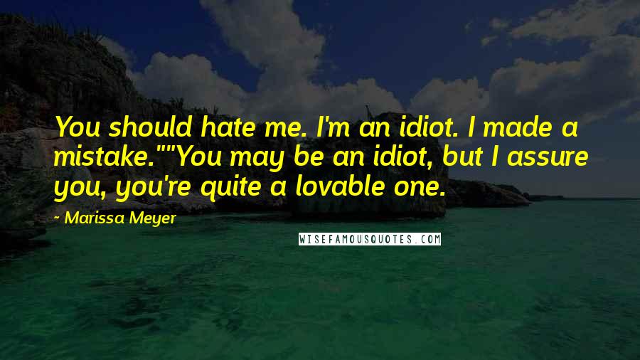 Marissa Meyer quotes: You should hate me. I'm an idiot. I made a mistake.""You may be an idiot, but I assure you, you're quite a lovable one. Marissa Meyer quotes: You should hate me. I'm an idiot. I made a mistake.""You may be an idiot, but I assure you, you're quite a lovable one.