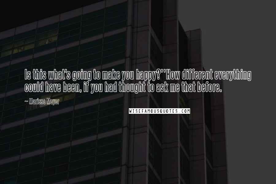 Marissa Meyer quotes: Is this what's going to make you happy?''How different everything could have been, if you had thought to ask me that before. Marissa Meyer quotes: Is this what's going to make you happy?''How different everything could have been, if you had thought to ask me that before.