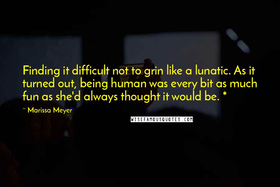 Marissa Meyer quotes: Finding it difficult not to grin like a lunatic. As it turned out, being human was every bit as much fun as she'd always thought it would be. * Marissa Meyer quotes: Finding it difficult not to grin like a lunatic. As it turned out, being human was every bit as much fun as she'd always thought it would be. *