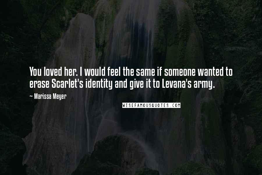 Marissa Meyer quotes: You loved her. I would feel the same if someone wanted to erase Scarlet's identity and give it to Levana's army.