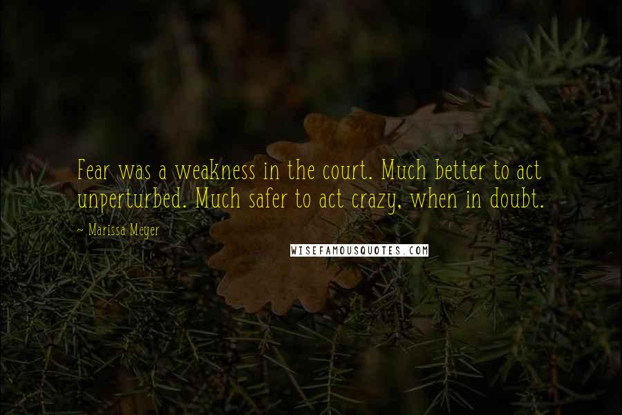 Marissa Meyer quotes: Fear was a weakness in the court. Much better to act unperturbed. Much safer to act crazy, when in doubt. Marissa Meyer quotes: Fear was a weakness in the court. Much better to act unperturbed. Much safer to act crazy, when in doubt.