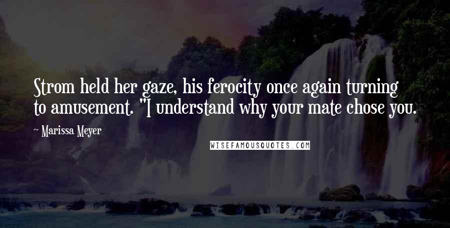 Marissa Meyer quotes: Strom held her gaze, his ferocity once again turning to amusement. "I understand why your mate chose you.