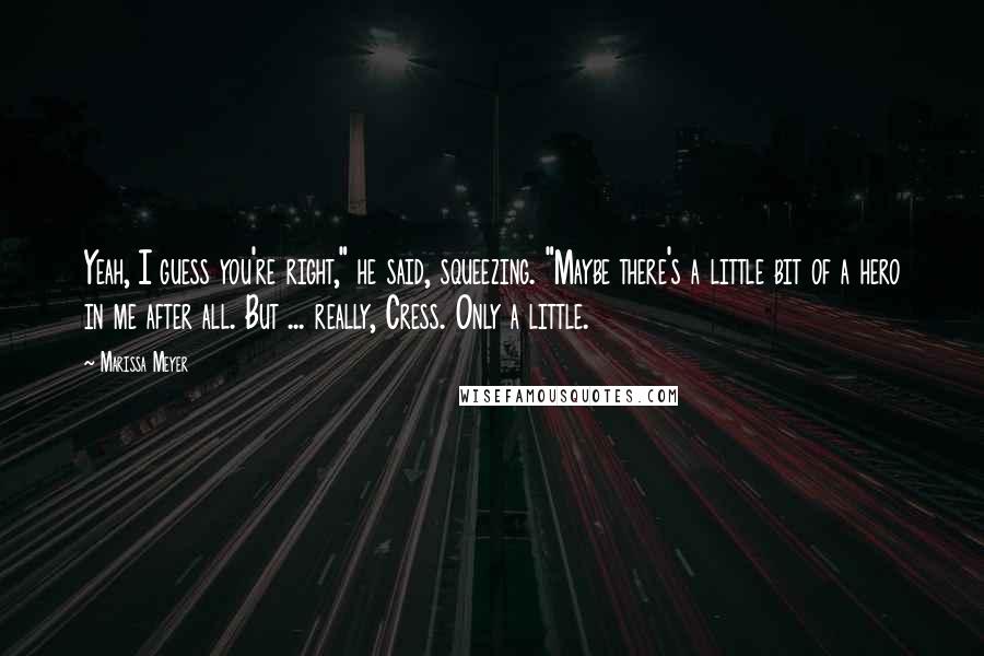 Marissa Meyer quotes: Yeah, I guess you're right," he said, squeezing. "Maybe there's a little bit of a hero in me after all. But ... really, Cress. Only a little. Marissa Meyer quotes: Yeah, I guess you're right," he said, squeezing. "Maybe there's a little bit of a hero in me after all. But ... really, Cress. Only a little.
