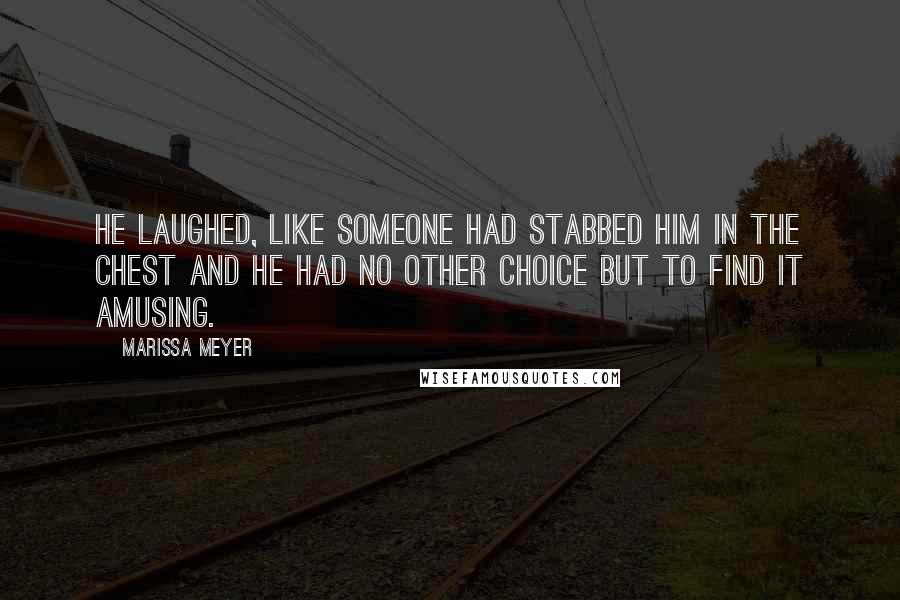Marissa Meyer quotes: He laughed, like someone had stabbed him in the chest and he had no other choice but to find it amusing. Marissa Meyer quotes: He laughed, like someone had stabbed him in the chest and he had no other choice but to find it amusing.