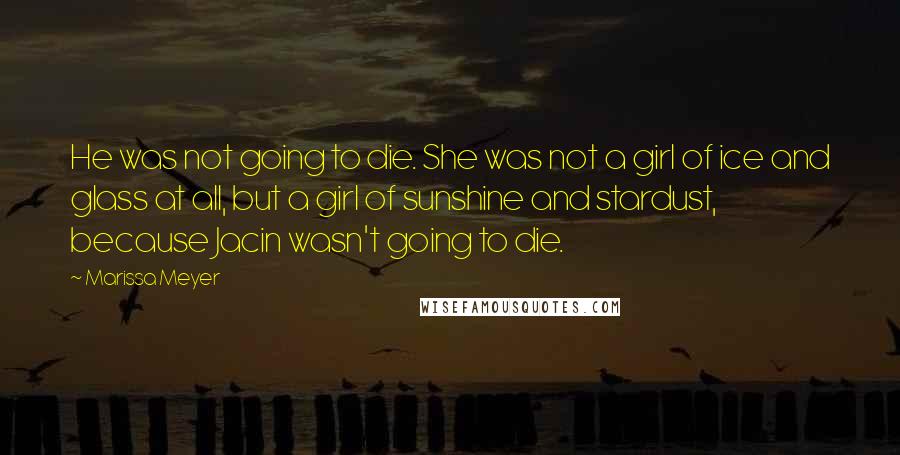 Marissa Meyer quotes: He was not going to die. She was not a girl of ice and glass at all, but a girl of sunshine and stardust, because Jacin wasn't going to die. Marissa Meyer quotes: He was not going to die. She was not a girl of ice and glass at all, but a girl of sunshine and stardust, because Jacin wasn't going to die.