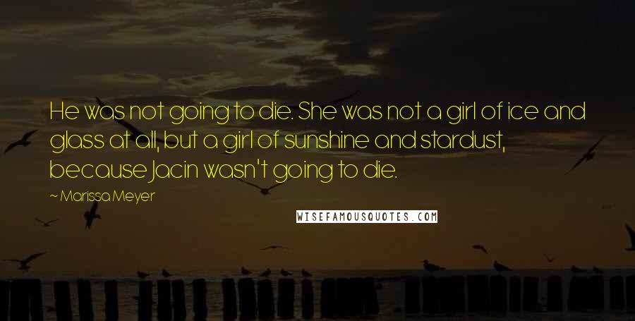 Marissa Meyer quotes: He was not going to die. She was not a girl of ice and glass at all, but a girl of sunshine and stardust, because Jacin wasn't going to die.