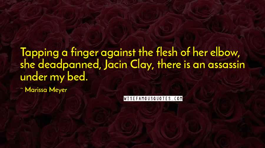 Marissa Meyer quotes: Tapping a finger against the flesh of her elbow, she deadpanned, Jacin Clay, there is an assassin under my bed. Marissa Meyer quotes: Tapping a finger against the flesh of her elbow, she deadpanned, Jacin Clay, there is an assassin under my bed.