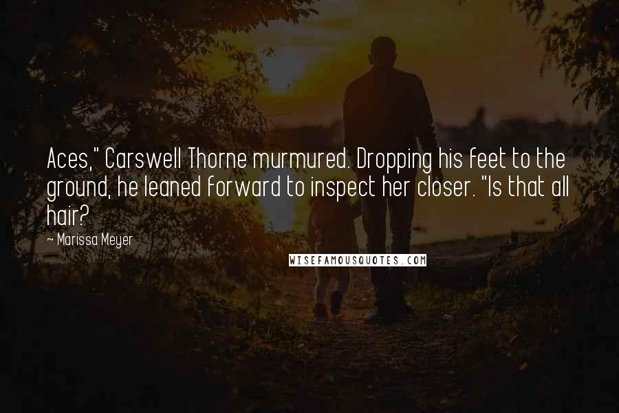 Marissa Meyer quotes: Aces," Carswell Thorne murmured. Dropping his feet to the ground, he leaned forward to inspect her closer. "Is that all hair?