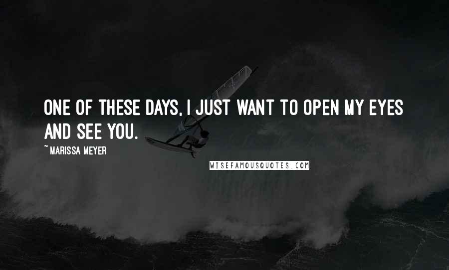 Marissa Meyer quotes: One of these days, I just want to open my eyes and see you.