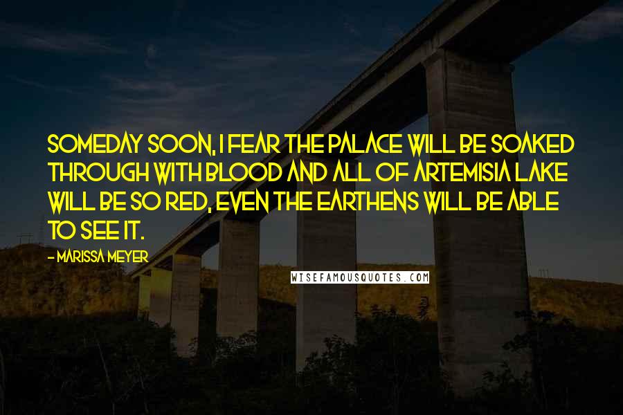 Marissa Meyer quotes: Someday soon, I fear the palace will be soaked through with blood and all of Artemisia Lake will be so red, even the Earthens will be able to see it. Marissa Meyer quotes: Someday soon, I fear the palace will be soaked through with blood and all of Artemisia Lake will be so red, even the Earthens will be able to see it.