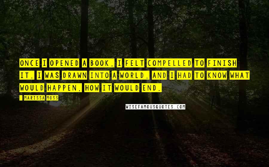 Marissa Moss quotes: Once I opened a book, I felt compelled to finish it. I was drawn into a world, and I had to know what would happen, how it would end.