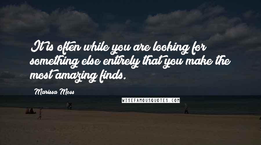 Marissa Moss quotes: It is often while you are looking for something else entirely that you make the most amazing finds.