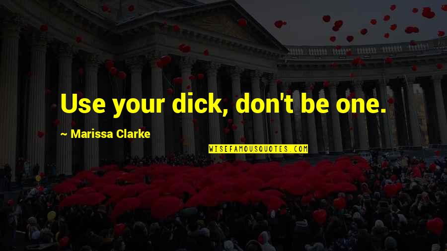 Marissa Quotes By Marissa Clarke: Use your dick, don't be one. Marissa Quotes By Marissa Clarke: Use your dick, don't be one.