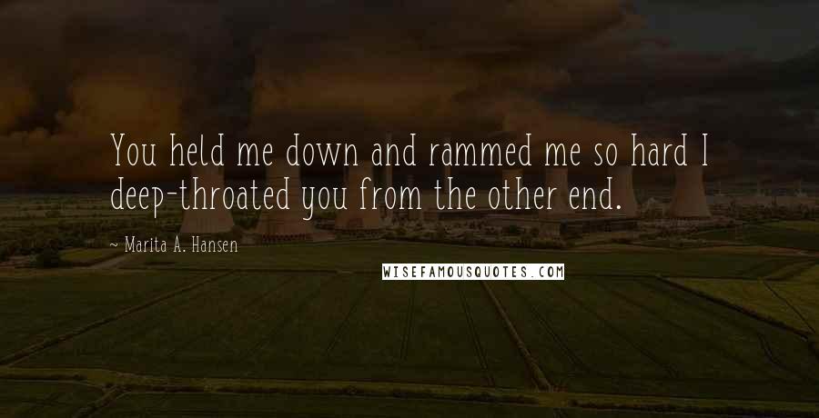 Marita A. Hansen quotes: You held me down and rammed me so hard I deep-throated you from the other end.