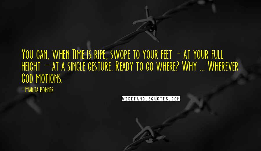 Marita Bonner quotes: You can, when Time is ripe, swope to your feet - at your full height - at a single gesture. Ready to go where? Why ... Wherever God motions.