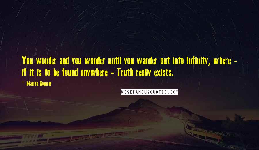 Marita Bonner quotes: You wonder and you wonder until you wander out into Infinity, where - if it is to be found anywhere - Truth really exists.