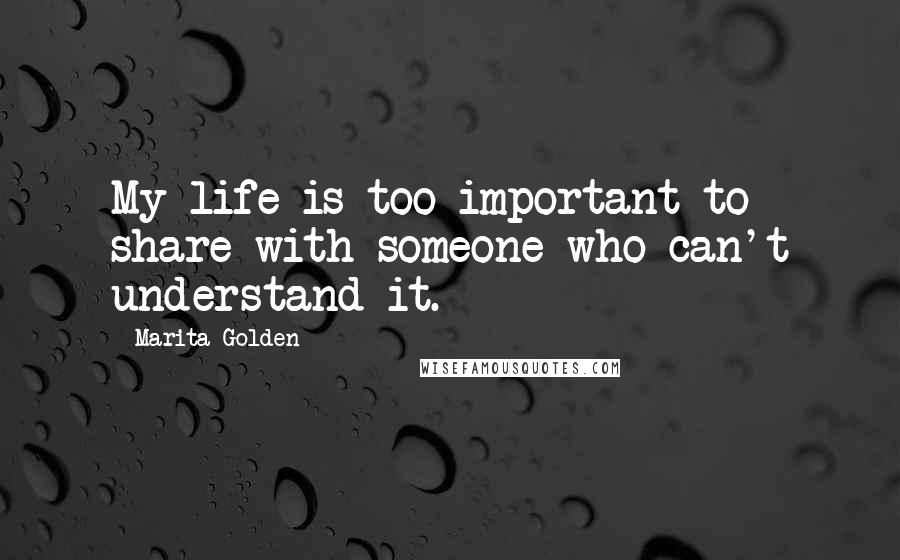 Marita Golden quotes: My life is too important to share with someone who can't understand it.