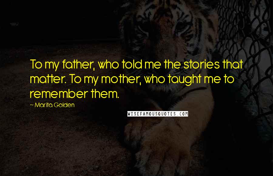 Marita Golden quotes: To my father, who told me the stories that matter. To my mother, who taught me to remember them.