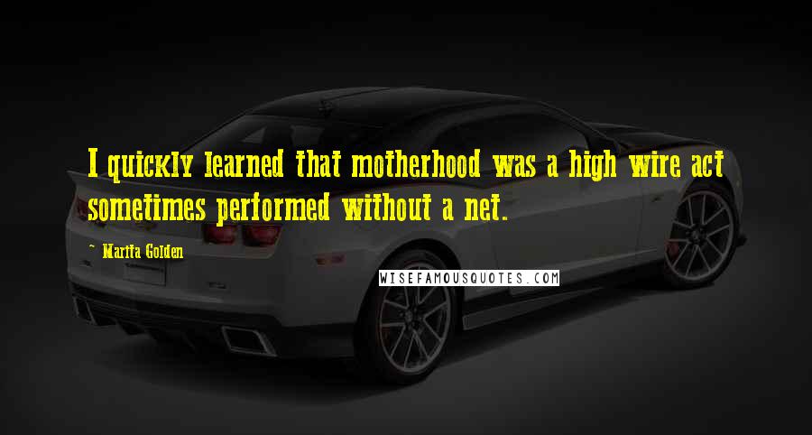 Marita Golden quotes: I quickly learned that motherhood was a high wire act sometimes performed without a net.