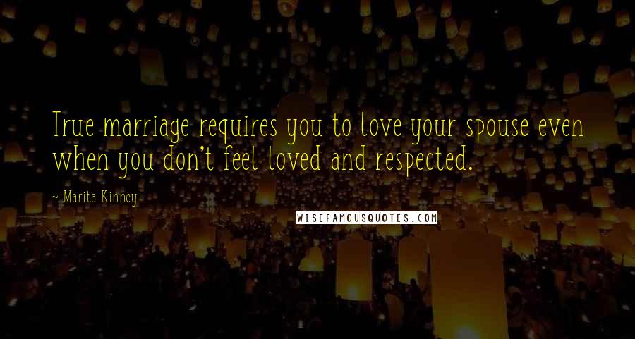 Marita Kinney quotes: True marriage requires you to love your spouse even when you don't feel loved and respected.