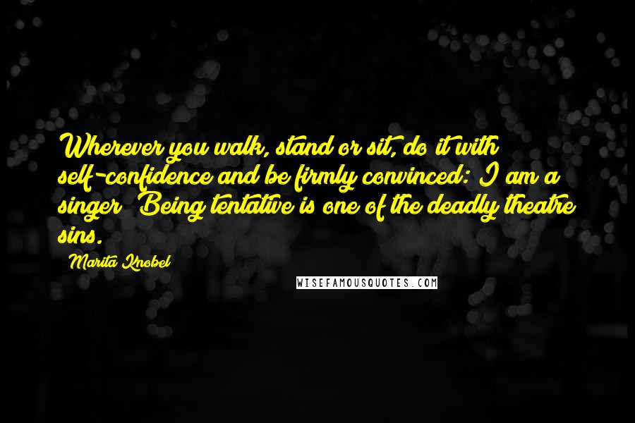 Marita Knobel quotes: Wherever you walk, stand or sit, do it with self-confidence and be firmly convinced: I am a singer! Being tentative is one of the deadly theatre sins. Marita Knobel quotes: Wherever you walk, stand or sit, do it with self-confidence and be firmly convinced: I am a singer! Being tentative is one of the deadly theatre sins.