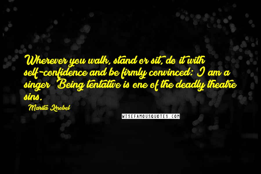 Marita Knobel quotes: Wherever you walk, stand or sit, do it with self-confidence and be firmly convinced: I am a singer! Being tentative is one of the deadly theatre sins.